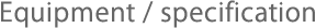 Equipment / specification